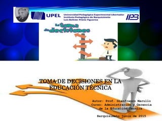 TOMA DE DECISIONES EN LA
EDUCACIÓN TÉCNICA
Autor: Prof. Gianfranco Marullo
Curso: Administración y Gerencia
de la Educación Técnica
Barquisimeto junio de 2015
 