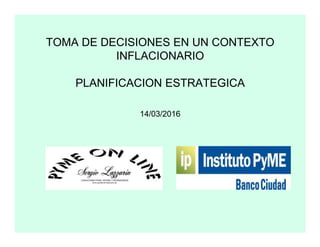 TOMA DE DECISIONES EN UN CONTEXTO
INFLACIONARIO
PLANIFICACION ESTRATEGICA
14/03/2016
 