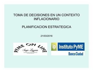 TOMA DE DECISIONES EN UN CONTEXTO
INFLACIONARIO
PLANIFICACION ESTRATEGICA
21/03/201621/03/2016
 