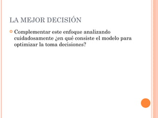 LA MEJOR DECISIÓN Complementar este enfoque analizando cuidadosamente ¿en qué consiste el modelo para optimizar la toma decisiones? 