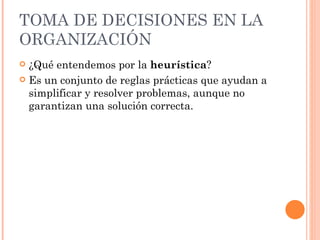 TOMA DE DECISIONES EN LA ORGANIZACIÓN ¿Qué entendemos por la  heurística ? Es un conjunto de reglas prácticas que ayudan a simplificar y resolver problemas, aunque no garantizan una solución correcta. 