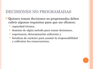 DECISIONES NO PROGRAMADAS Quienes toman decisiones no programadas deben cubrir algunos requisitos para que ser eficaces: capacidad técnica, dominio de algún método para tomar decisiones, experiencia, determinación suficiente y fortaleza de carácter para asumir la responsabilidad y enfrentar las consecuencias. 