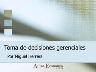Toma de decisiones gerenciales
Por Miguel Herrera
 