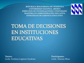 REPUBLICA BOLIVARIANA DE VENEZUELA
UNIVERSIDAD NACIONAL ABIERTA
DIRECCIÓN DE INVESTIGACIONES Y POSTGRADO
MAESTRÍA EN ADMINISTRACIÓN EDUCATIVA
ESTRATEGIAS DE GERENCIA EDUCATIVA
Tutora:
Licda. Svetlana Loginow Escalona
Participante:
Licda. Yolenny Mota
 