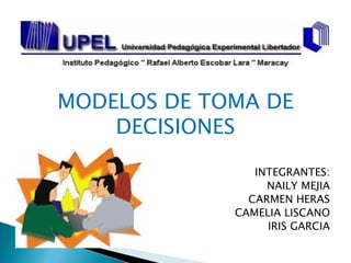 MODELOS DE TOMA DE
    DECISIONES

                INTEGRANTES:
                  NAILY MEJIA
               CARMEN HERAS
             CAMELIA LISCANO
                  IRIS GARCIA
 