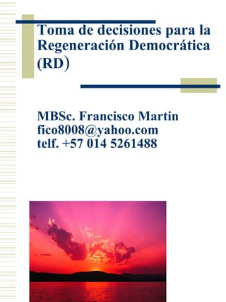 Toma de decisiones para la
Regeneración Democrática
(RD)
MBSc. Francisco Martin
fico8008@yahoo.com
telf. +57 014 5261488
 