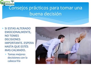 Consejos prácticos para tomar una 
 SI ESTAS ALTERADO 
EMOCIONALMENTE, 
NO TOMES 
DECISIONES 
IMPORTANTE. ESPERA 
HASTA QUE ESTÉS 
MAS CALMADO. 
 Tomas mejores 
decisiones con la 
cabeza fría 
buena decisión 
 