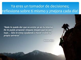 Ya eres un tomador de decisiones; 
reflexiona sobre ti mismo y ¡mejora cada día! 
 