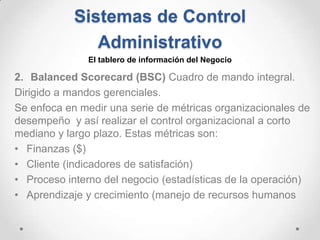 Sistemas de Control
Administrativo
2. Balanced Scorecard (BSC) Cuadro de mando integral.
Dirigido a mandos gerenciales.
Se...