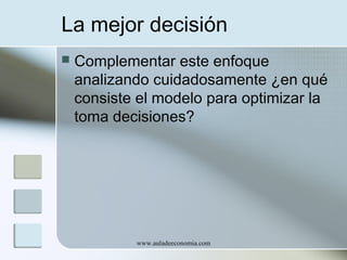 La mejor decisión


Complementar este enfoque
analizando cuidadosamente ¿en qué
consiste el modelo para optimizar la
toma decisiones?

www.auladeeconomia.com

 