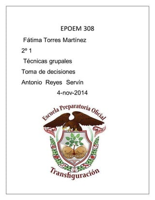 EPOEM 308 
Fátima Torres Martínez 
2º 1 
Técnicas grupales 
Toma de decisiones 
Antonio Reyes Servín 
4-nov-2014 
 