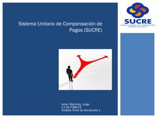Sistema Unitario de Compensación de
Pagos (SUCRE)

Autor: Martinez, Jorge
C.I:18.7088.13.
Análisis Toma de Decisiones 1

 