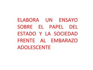 ELABORA UN ENSAYO
SOBRE EL PAPEL DEL
ESTADO Y LA SOCIEDAD
FRENTE AL EMBARAZO
ADOLESCENTE
 