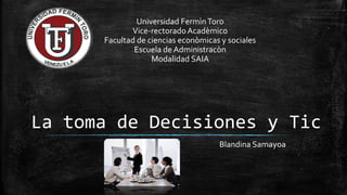 La toma de Decisiones y Tic
Blandina Samayoa
Universidad FermìnToro
Vice-rectoradoAcadèmico
Facultad de ciencias econòmicas y sociales
Escuela de Administracòn
Modalidad SAIA
 