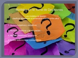 Los modelos se pueden
clasificar atendiendo a numerosos criterios entre ellos:
1. Modelos objetivos y subjetivos.
2. Modelos analíticos y de simulación.
3. Modelos estáticos y dinámicos
4.Modelo deterministas y probalisticos
 