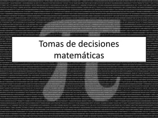 Tomas de decisiones
matemáticas
 