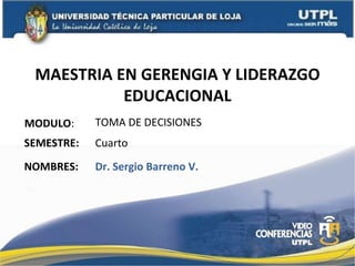 MAESTRIA EN GERENGIA Y LIDERAZGO EDUCACIONAL MODULO : NOMBRES: TOMA DE DECISIONES Dr. Sergio Barreno V. SEMESTRE: Cuarto  