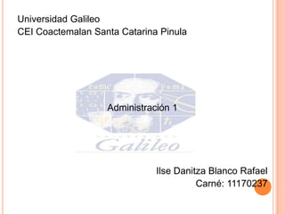 Universidad Galileo
CEI Coactemalan Santa Catarina Pinula




                   Administración 1




                              Ilse Danitza Blanco Rafael
                                        Carné: 11170237
 