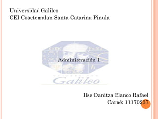 Universidad Galileo
CEI Coactemalan Santa Catarina Pinula




                 Administración 1




                           Ilse Danitza Blanco Rafael
                                     Carné: 11170237
 