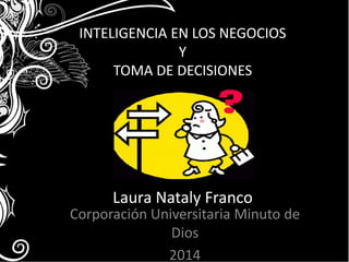 INTELIGENCIA EN LOS NEGOCIOS 
Y 
TOMA DE DECISIONES 
Laura Nataly Franco 
Corporación Universitaria Minuto de 
Dios 
2014 
 