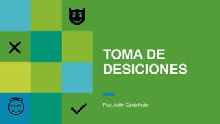 TOMA DE
DESICIONES
Psic. Adán Castañeda
 