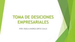 TOMA DE DESICIONES
EMPRESARIALES
POR: PAOLA ANDREA ORTIZ CALLE
 
