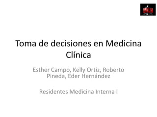 Toma de decisiones en Medicina Clínica Esther Campo, Kelly Ortiz, Roberto Pineda, Eder Hernández  Residentes Medicina Interna I 