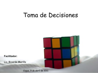 Toma de Decisiones Facilitador: Lic. Ricardo Morillo Cagua, 9 de abril de 2011 