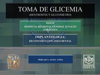 TOMA DE GLICEMIA
    (DEXTROSTIX Y GLUCOMETRO)

               ISSSTE
 HOSPITAL REGIONAL GENERAL IGNACIO
             ZARAGOZA


       IMPLANTOLOGIA:
    RECONSTRUCCION OSEO DENTAL




         PERLASCA ANAYA LYDIA
 
