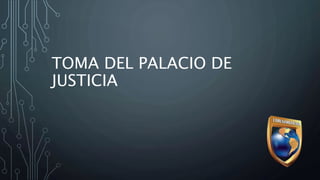 TOMA DEL PALACIO DE
JUSTICIA
 