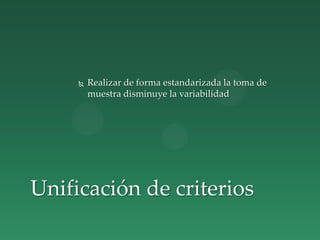  Realizar de forma estandarizada la toma de
muestra disminuye la variabilidad
Unificación de criterios
 