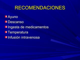 RECOMENDACIONESRECOMENDACIONES
AyunoAyuno
DescansoDescanso
Ingesta de medicamentosIngesta de medicamentos
TemperaturaTemperatura
Infusión intravenosaInfusión intravenosa
 