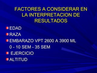 FACTORES A CONSIDERAR ENFACTORES A CONSIDERAR EN
LA INTERPRETACION DELA INTERPRETACION DE
RESULTADOSRESULTADOS
EDADEDAD
RAZARAZA
EMBARAZO VPT 2600 A 3900 MLEMBARAZO VPT 2600 A 3900 ML
0 - 10 SEM - 35 SEM0 - 10 SEM - 35 SEM
EJERCICIOEJERCICIO
ALTITUDALTITUD
 