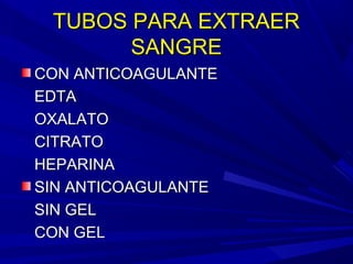 TUBOS PARA EXTRAERTUBOS PARA EXTRAER
SANGRESANGRE
CON ANTICOAGULANTECON ANTICOAGULANTE
EDTAEDTA
OXALATOOXALATO
CITRATOCITRATO
HEPARINAHEPARINA
SIN ANTICOAGULANTESIN ANTICOAGULANTE
SIN GELSIN GEL
CON GELCON GEL
 