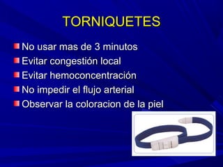 TORNIQUETESTORNIQUETES
No usar mas de 3 minutosNo usar mas de 3 minutos
Evitar congestión localEvitar congestión local
Evitar hemoconcentraciónEvitar hemoconcentración
No impedir el flujo arterialNo impedir el flujo arterial
Observar la coloracion de la pielObservar la coloracion de la piel
 