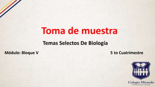 Toma de muestra
Temas Selectos De Biología
Módulo: Bloque V 5 to Cuatrimestre
 