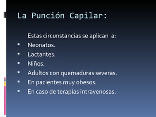 La Punción Capilar: Estas circunstancias se aplican  a: Neonatos. Lactantes. Niños. Adultos con quemaduras severas.  En pacientes muy obesos. En caso de terapias intravenosas. 