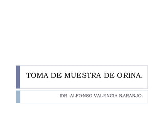 TOMA DE MUESTRA DE ORINA. DR. ALFONSO VALENCIA NARANJO. 