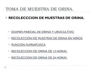 TOMA DE MUESTRA DE ORINA. RECOLECCCION DE MUESTRAS DE ORINA. EXAMEN PARCIAL DE ORINA Y UROCULTIVO  RECOLECCIÓN DE MUESTRAS DE ORINA EN NIÑOS  PUNCIÓN SUPRAPÚVICA RECOLECCION DE ORINA DE 12 HORAS  RECOLECCION DE ORINA DE 24 HORAS  