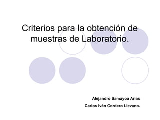 Criterios para la obtención de
muestras de Laboratorio.
Alejandro Samayoa Arias
Carlos Iván Cordero Lievano.
 