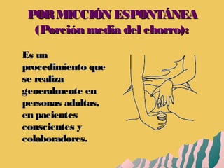 PORMICCIÓN ESPONTÁNEAPORMICCIÓN ESPONTÁNEA
(Porción media del chorro):(Porción media del chorro):
Es unEs un
procedimiento queprocedimiento que
se realizase realiza
generalmente engeneralmente en
personas adultas,personas adultas,
en pacientesen pacientes
conscientes yconscientes y
colaboradores.colaboradores.
 