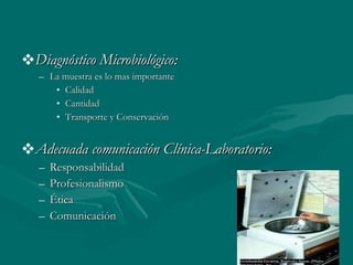 Diagnóstico Microbiológico: La muestra es lo mas importante Calidad  Cantidad Transporte y Conservación Adecuada comunicación Clínica-Laboratorio: Responsabilidad Profesionalismo Ética Comunicación 