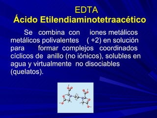 EDTA   Ácido Etilendiaminotetraacético <ul><li>Se  combina  con  iones metálicos metálicos polivalentes  ( +2) en solución...