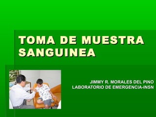 TOMA DE MUESTRA
SANGUINEA

            JIMMY R. MORALES DEL PINO
      LABORATORIO DE EMERGENCIA-INSN
 