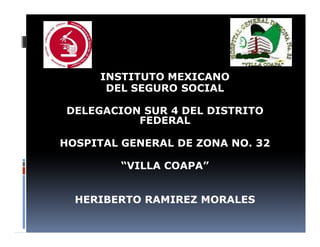 INSTITUTO MEXICANO
DEL SEGURO SOCIAL
DELEGACION SUR 4 DEL DISTRITO
FEDERAL
HOSPITAL GENERAL DE ZONA NO. 32
“VILLA COAPA”
HERIBERTO RAMIREZ MORALES
 