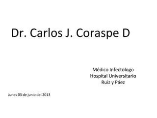 Dr. Carlos J. Coraspe D
Médico Infectologo
Hospital Universitario
Ruiz y Páez
Lunes 03 de junio del 2013
 