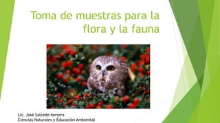 Toma de muestras para la
flora y la fauna
Lic. José Salcedo herrera
Ciencias Naturales y Educación Ambiental
 