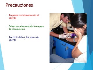 Precauciones
• Preparar emocionalmente al
cliente
• Selección adecuada del área para
la venopunción
• Prevenir daño a las venas del
cliente
 
