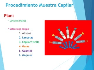 Procedimiento Muestra Capilar
Plan:
* Lava sus manos
* Selecciona equipo
1. Alcohol
2. Lancetas
3. Capilar/ tirilla
4. Gasas
5. Guantes
6. Máquina
 
