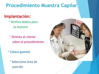 Procedimiento Muestra Capilar
Implantación:
* Verifica boleta para
la muestra
* Orienta al cliente
sobre el procedimiento
* Coloca guantes
* Selecciona área de
punción
 